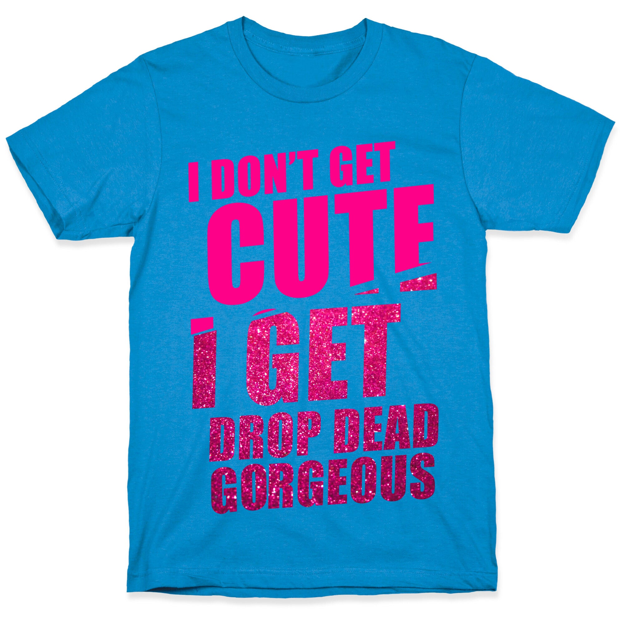 I Don't Get Cute I Get Drop Dead Gorgeous T-Shirt